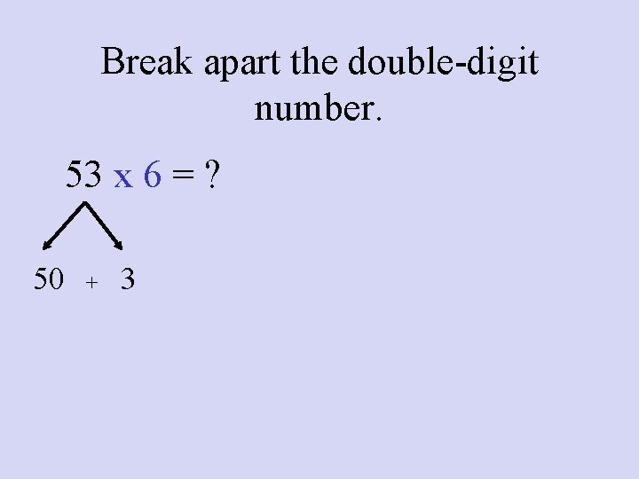 Break apart the double-digit number. 53 x 6 = ? 50 + 3 