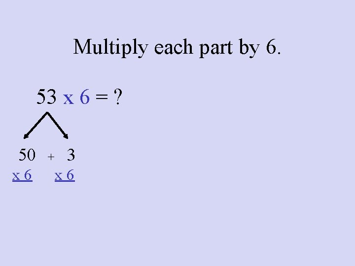 Multiply each part by 6. 53 x 6 = ? 50 x 6 +