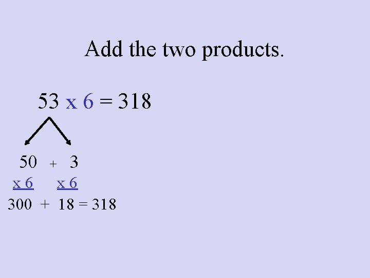 Add the two products. 53 x 6 = 318 50 + 3 x 6