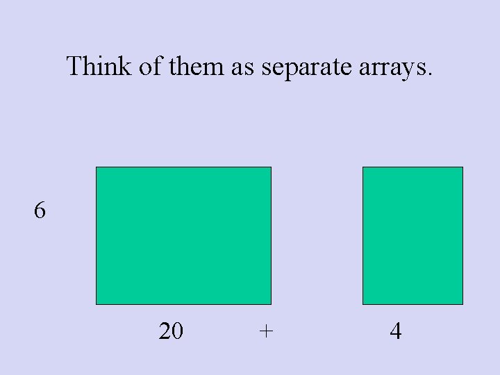 Think of them as separate arrays. 6 20 + 4 