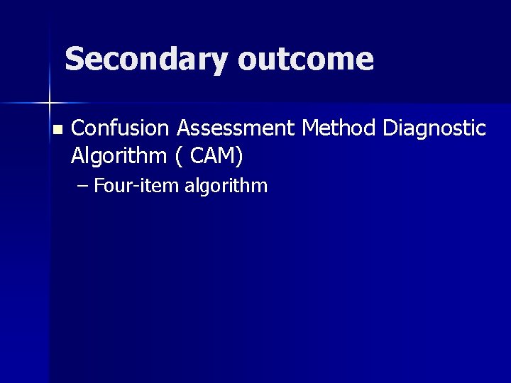 Secondary outcome n Confusion Assessment Method Diagnostic Algorithm ( CAM) – Four-item algorithm 