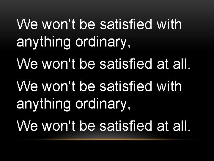 We won't be satisfied with anything ordinary, We won't be satisfied at all. 