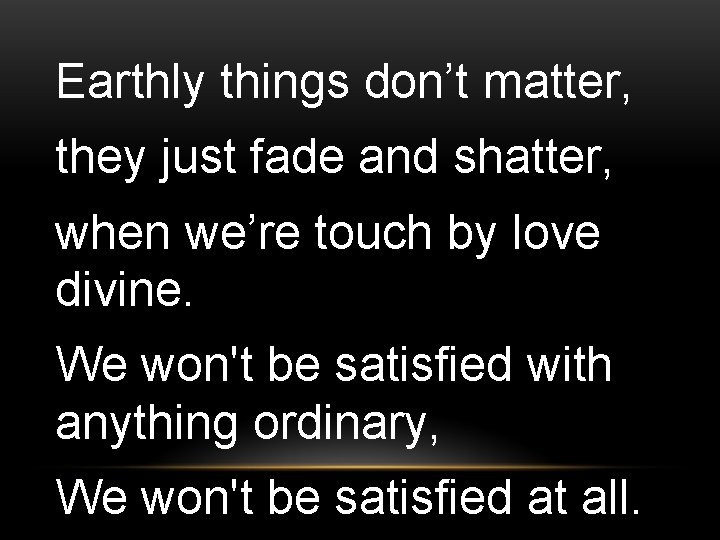 Earthly things don’t matter, they just fade and shatter, when we’re touch by love