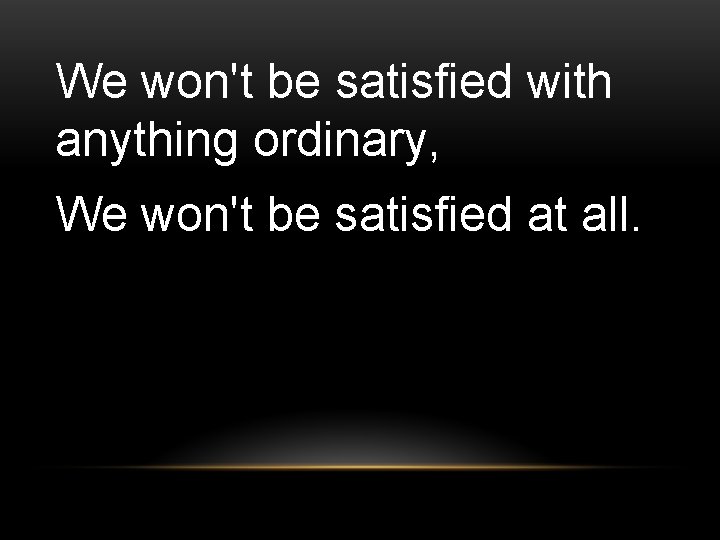 We won't be satisfied with anything ordinary, We won't be satisfied at all. 