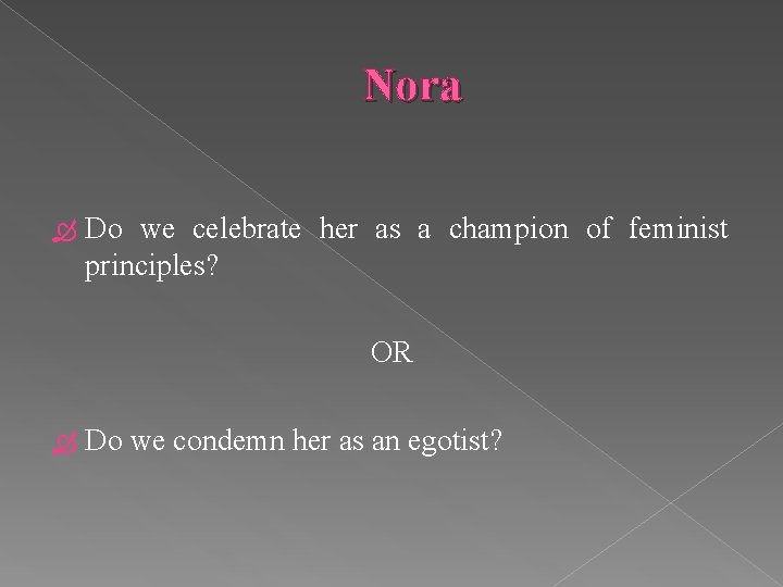 Nora Do we celebrate her as a champion of feminist principles? OR Do we