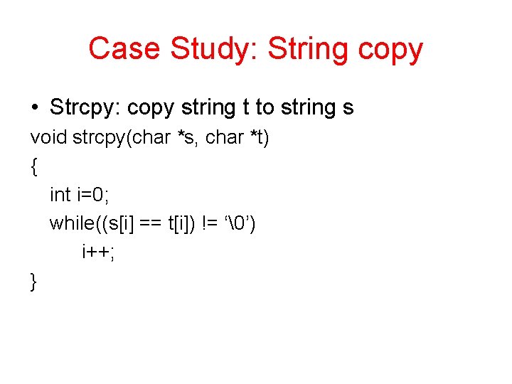 Case Study: String copy • Strcpy: copy string t to string s void strcpy(char