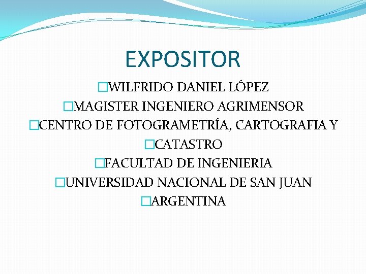 EXPOSITOR �WILFRIDO DANIEL LÓPEZ �MAGISTER INGENIERO AGRIMENSOR �CENTRO DE FOTOGRAMETRÍA, CARTOGRAFIA Y �CATASTRO �FACULTAD