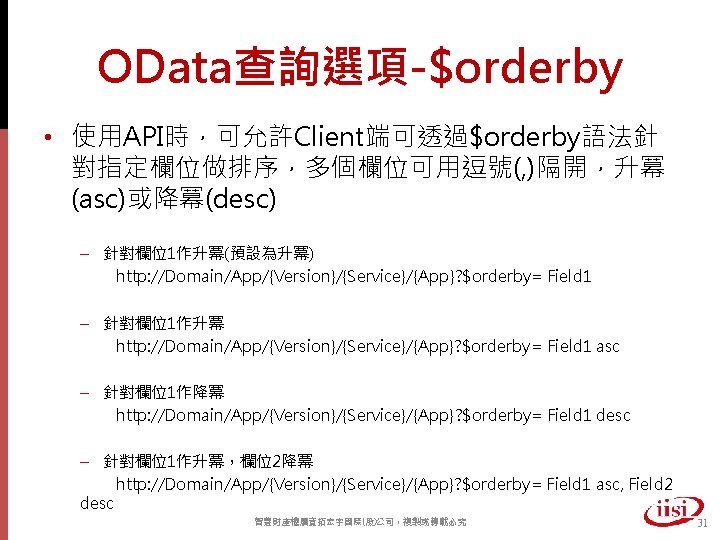 OData查詢選項-$orderby • 使用API時，可允許Client端可透過$orderby語法針 對指定欄位做排序，多個欄位可用逗號(, )隔開，升冪 (asc)或降冪(desc) – 針對欄位1作升冪(預設為升冪) http: //Domain/App/{Version}/{Service}/{App}? $orderby= Field 1 –