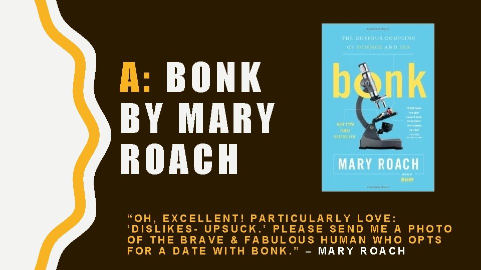 A: BONK BY MARY ROACH “OH, EXCELLENT! PARTICULARLY LOVE: ‘DISLIKES- UPSUCK. ’ PLEASE SEND
