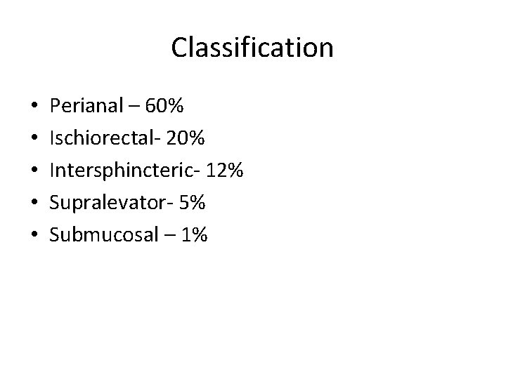 Classification • • • Perianal – 60% Ischiorectal- 20% Intersphincteric- 12% Supralevator- 5% Submucosal