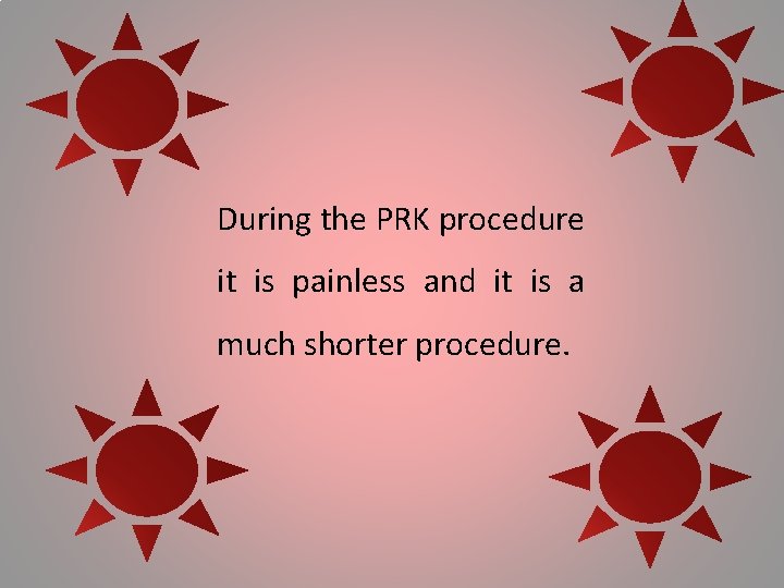 During the PRK procedure it is painless and it is a much shorter procedure.