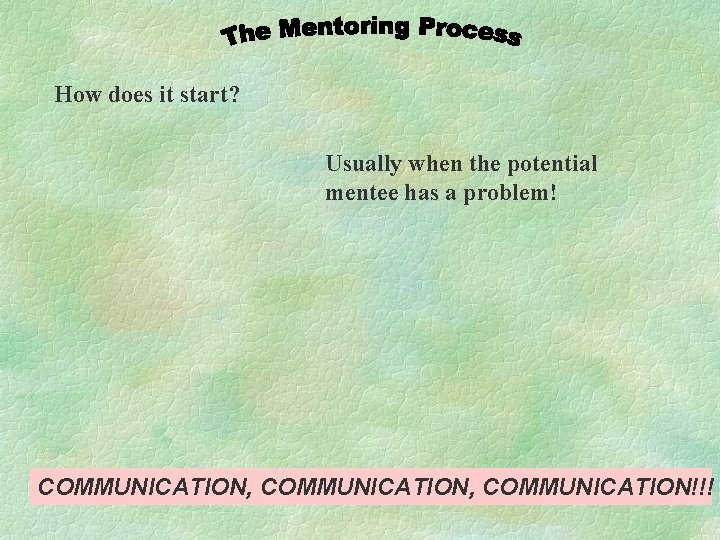 How does it start? Usually when the potential mentee has a problem! COMMUNICATION, COMMUNICATION!!!