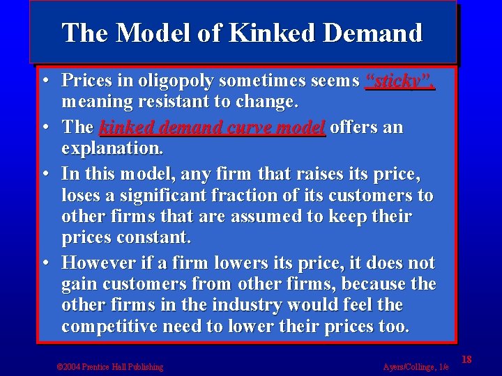 The Model of Kinked Demand • Prices in oligopoly sometimes seems “sticky”, meaning resistant
