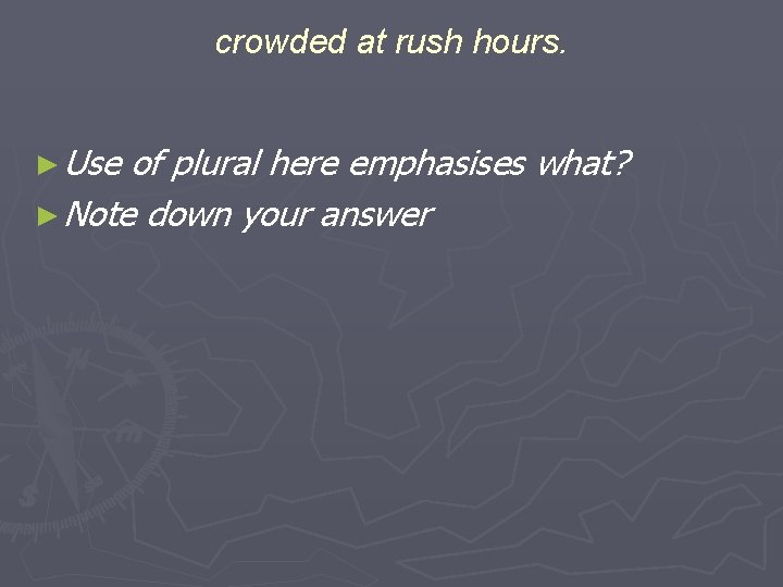 crowded at rush hours. ► Use of plural here emphasises what? ► Note down