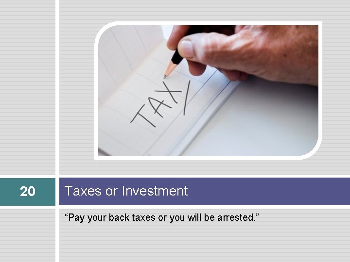 20 Taxes or Investment “Pay your back taxes or you will be arrested. ”