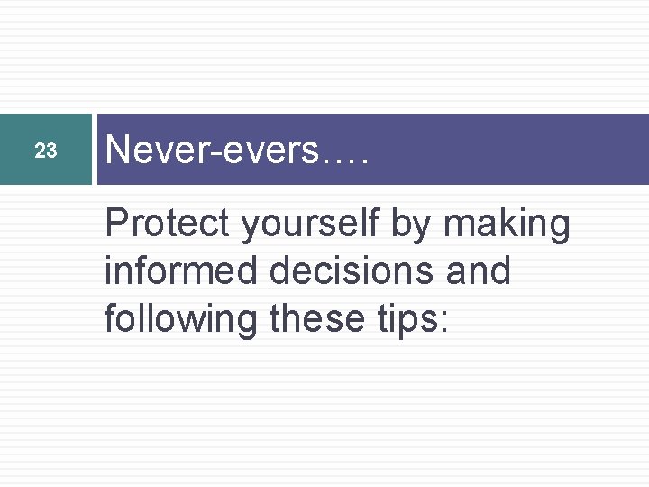 23 Never-evers…. Protect yourself by making informed decisions and following these tips: 
