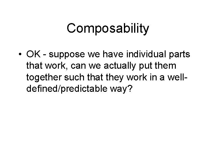 Composability • OK - suppose we have individual parts that work, can we actually