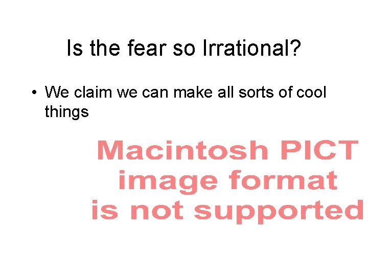 Is the fear so Irrational? • We claim we can make all sorts of