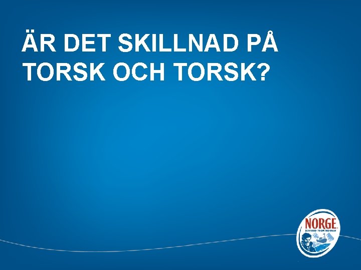 ÄR DET SKILLNAD PÅ TORSK OCH TORSK? 