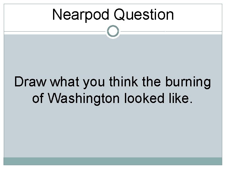 Nearpod Question Draw what you think the burning of Washington looked like. 