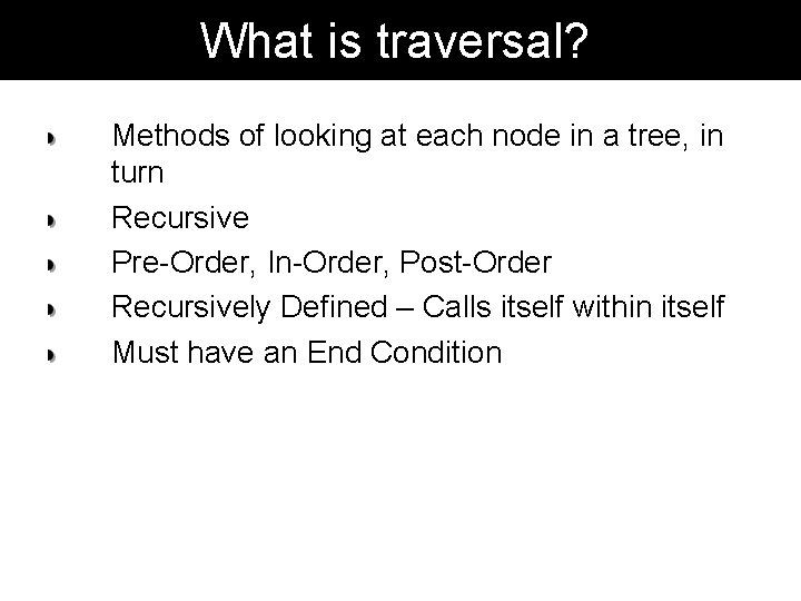 What is traversal? Methods of looking at each node in a tree, in turn What is traversal? Methods of looking at each node in a tree, in turn
