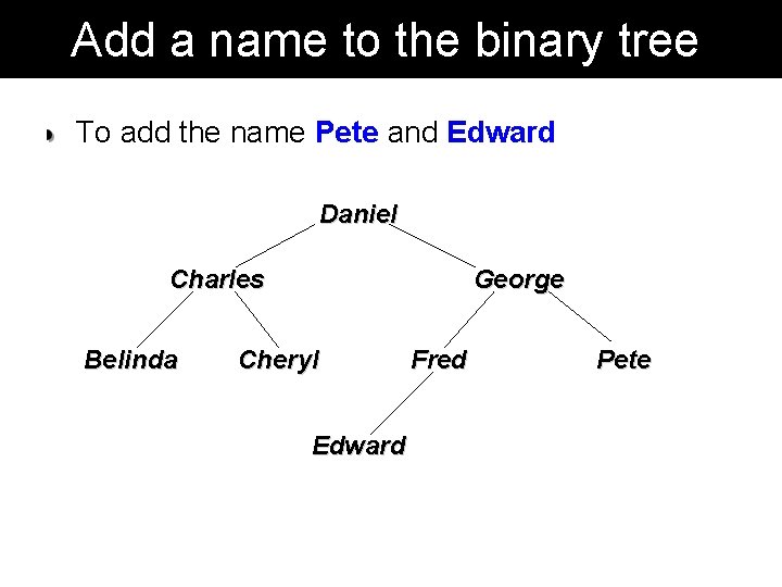 Add a name to the binary tree To add the name Pete and Edward Add a name to the binary tree To add the name Pete and Edward