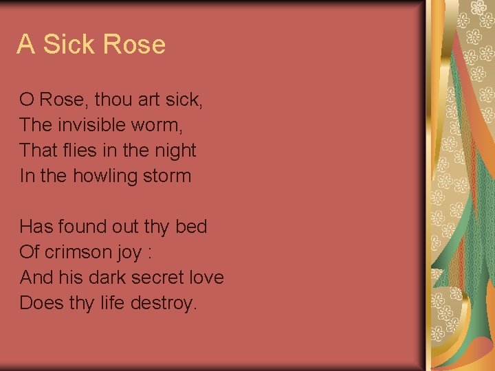 A Sick Rose O Rose, thou art sick, The invisible worm, That flies in