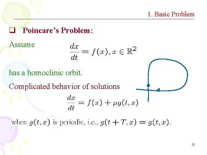 1. Basic Problem q Poincare’s Problem: Assume has a homoclinic orbit. Complicated behavior of