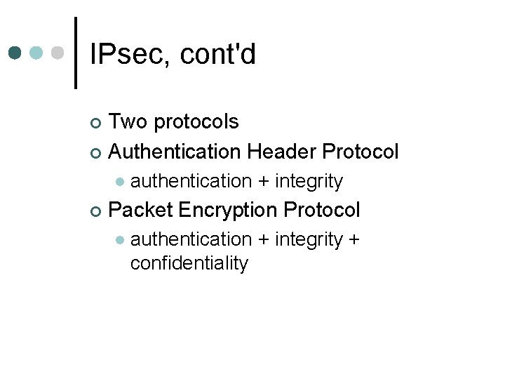 IPsec, cont'd Two protocols ¢ Authentication Header Protocol ¢ authentication + integrity Packet Encryption IPsec, cont'd Two protocols ¢ Authentication Header Protocol ¢ authentication + integrity Packet Encryption