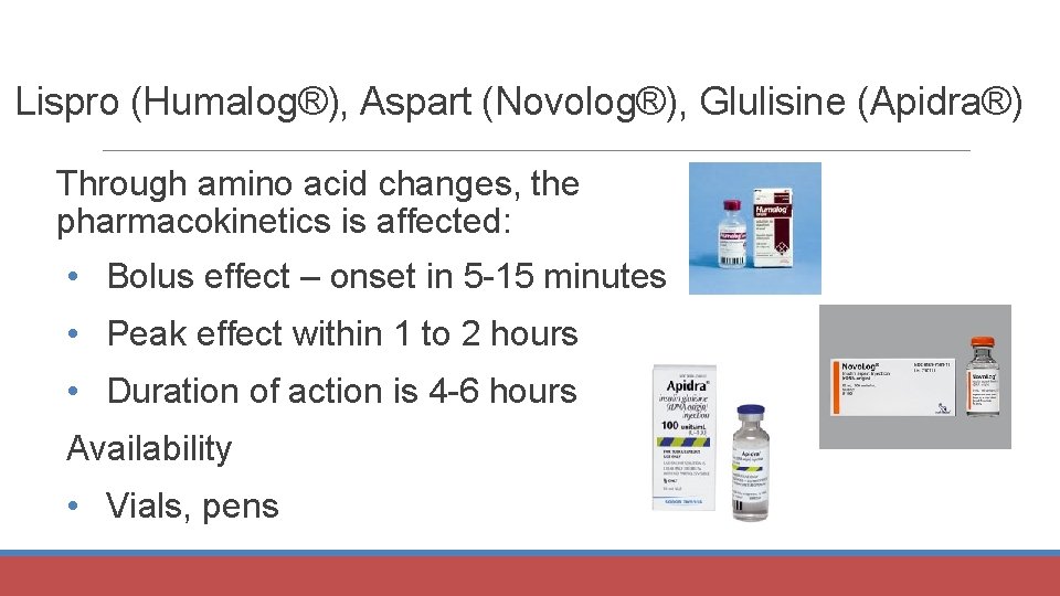 Lispro (Humalog®), Aspart (Novolog®), Glulisine (Apidra®) Through amino acid changes, the pharmacokinetics is affected: