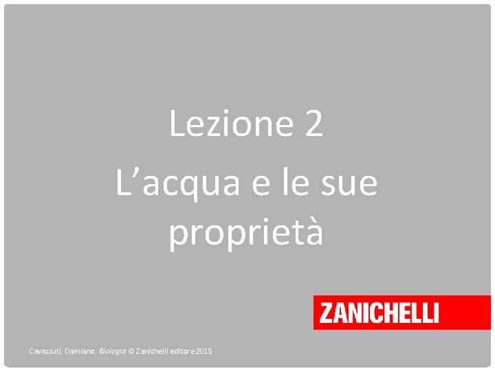 Lezione 2 L’acqua e le sue proprietà Cavazzuti, Damiano, Biologia © Zanichelli editore 2015 Lezione 2 L’acqua e le sue proprietà Cavazzuti, Damiano, Biologia © Zanichelli editore 2015