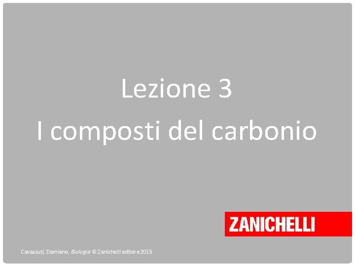 Lezione 3 I composti del carbonio Cavazzuti, Damiano, Biologia © Zanichelli editore 2015 Lezione 3 I composti del carbonio Cavazzuti, Damiano, Biologia © Zanichelli editore 2015