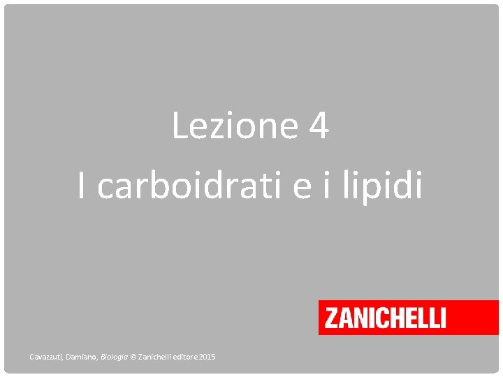 Lezione 4 I carboidrati e i lipidi Cavazzuti, Damiano, Biologia © Zanichelli editore 2015 Lezione 4 I carboidrati e i lipidi Cavazzuti, Damiano, Biologia © Zanichelli editore 2015