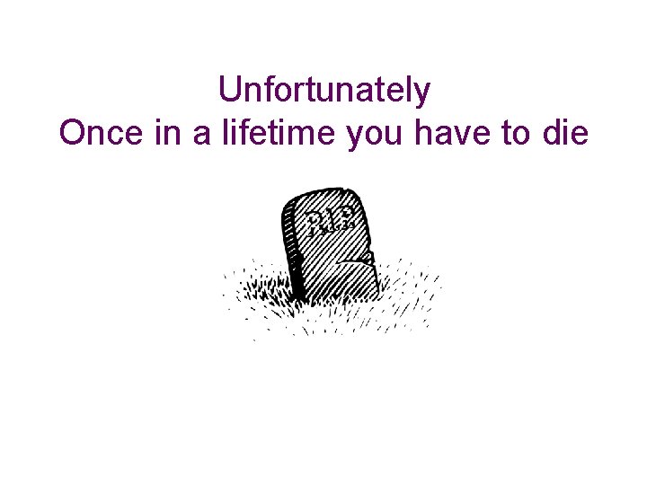 Unfortunately Once in a lifetime you have to die 