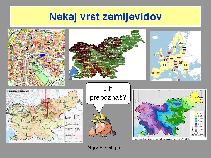 Nekaj vrst zemljevidov Jih prepoznaš? Mojca Pozvek, prof. 