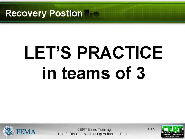 Recovery Postion LET’S PRACTICE in teams of 3 CERT Basic Training Unit 3: Disaster
