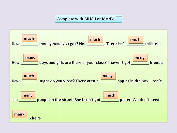 Complete with MUCH or MANY: much How ____ money have you got? Not ____.