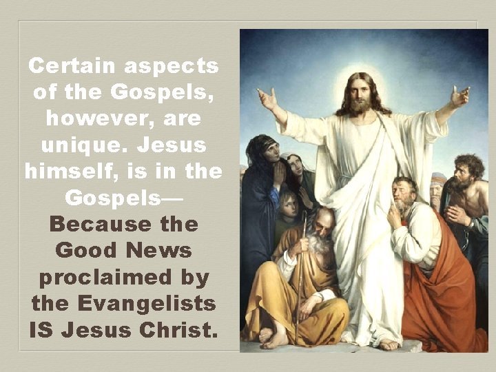 Certain aspects of the Gospels, however, are unique. Jesus himself, is in the Gospels—