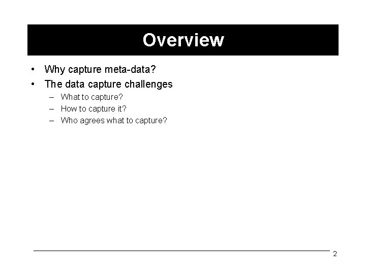 Overview • Why capture meta-data? • The data capture challenges – What to capture?