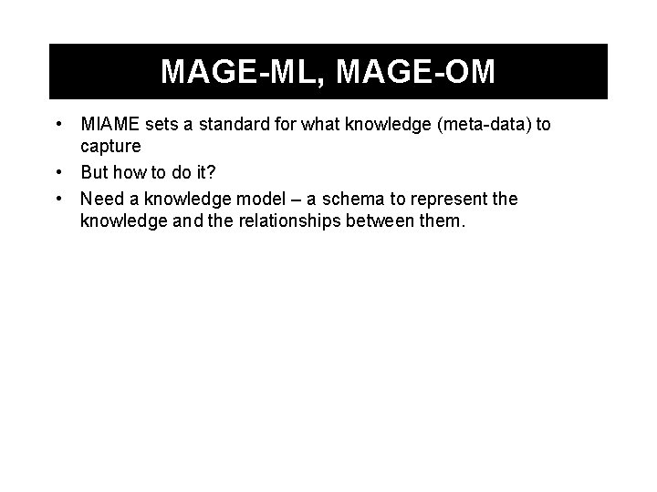 MAGE-ML, MAGE-OM • MIAME sets a standard for what knowledge (meta-data) to capture •