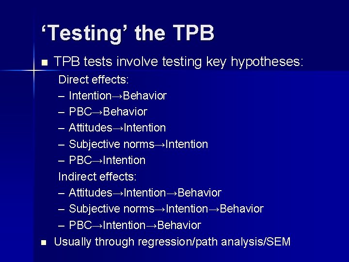 ‘Testing’ the TPB n TPB tests involve testing key hypotheses: n Direct effects: –