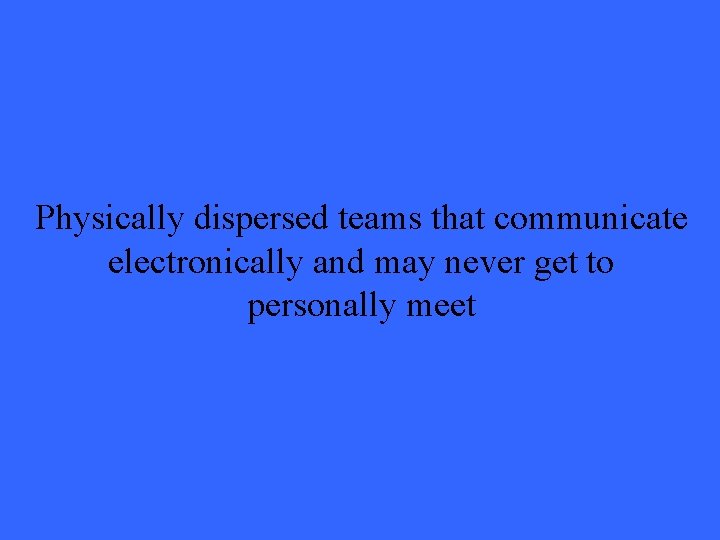 Physically dispersed teams that communicate electronically and may never get to personally meet 