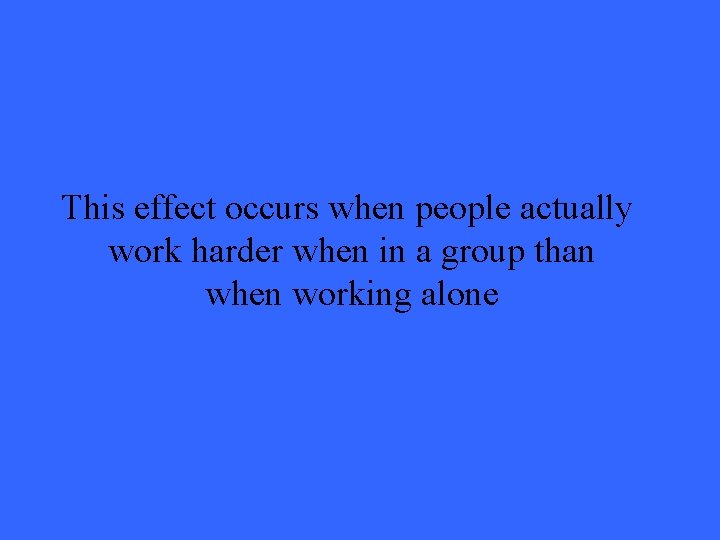 This effect occurs when people actually work harder when in a group than when