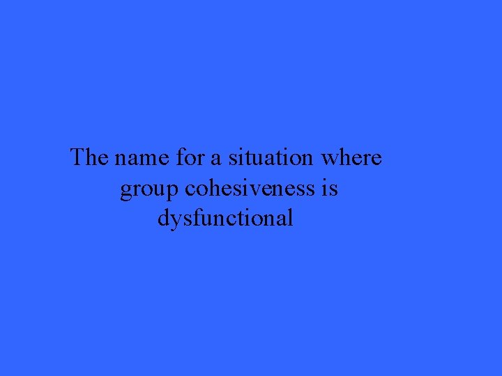 The name for a situation where group cohesiveness is dysfunctional 