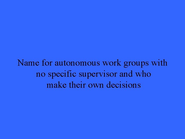 Name for autonomous work groups with no specific supervisor and who make their own