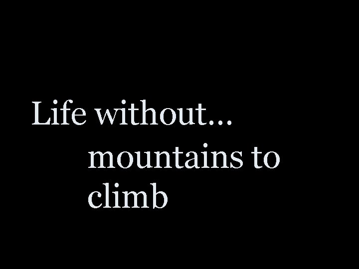 Life without… mountains to climb 