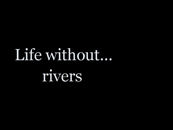 Life without… rivers to cross 