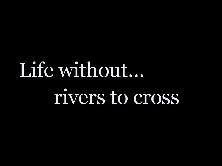 Life without… rivers to cross 