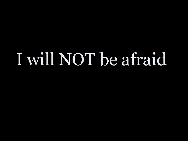 I will NOT be afraid 