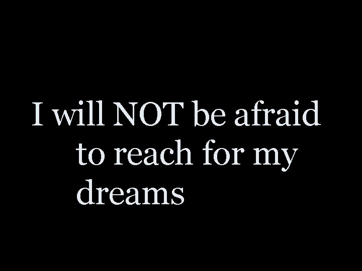 I will NOT be afraid to reach for my dreams 